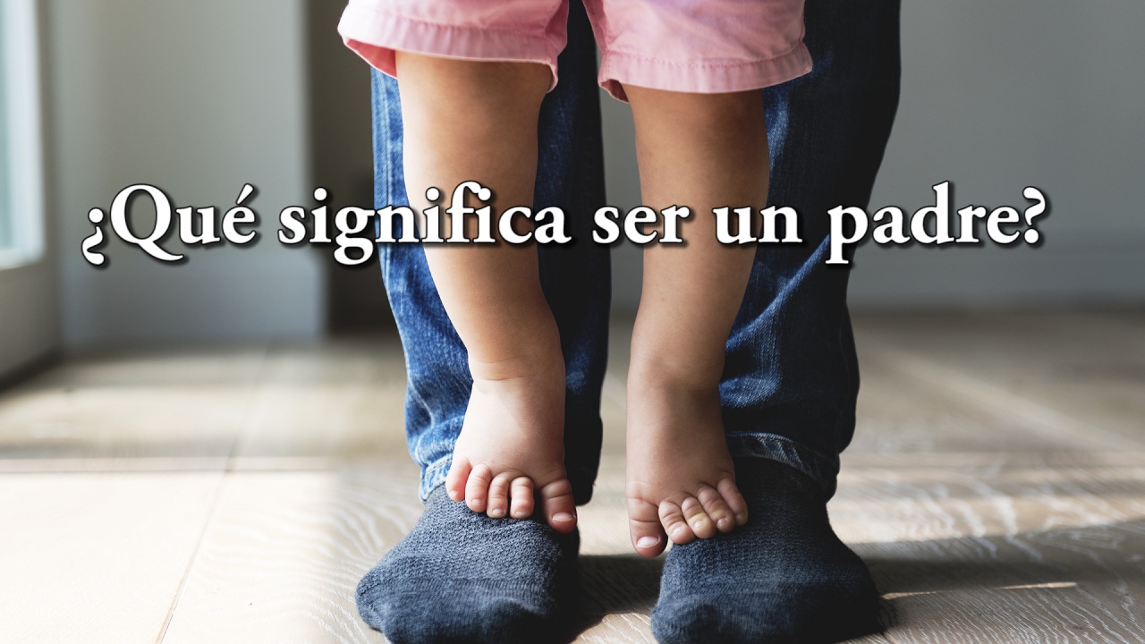 ¿Que significa ser un padre?